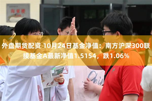 外盘期货配资 10月24日基金净值：南方沪深300联接基金A最新净值1.5154，跌1.06%