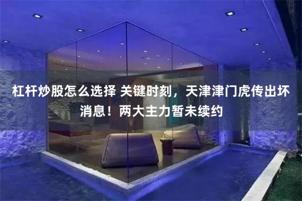 杠杆炒股怎么选择 关键时刻，天津津门虎传出坏消息！两大主力暂未续约
