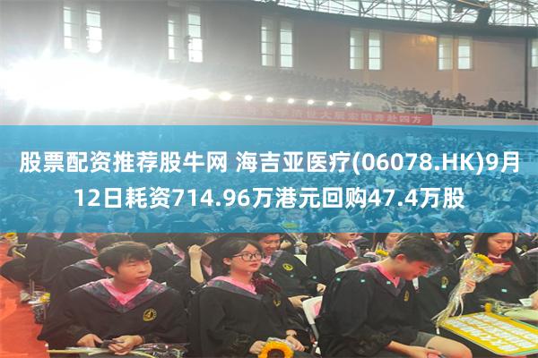 股票配资推荐股牛网 海吉亚医疗(06078.HK)9月12日耗资714.96万港元回购47.4万股