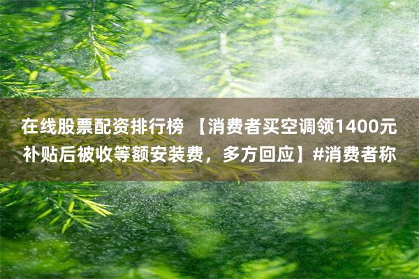 在线股票配资排行榜 【消费者买空调领1400元补贴后被收等额安装费，多方回应】#消费者称