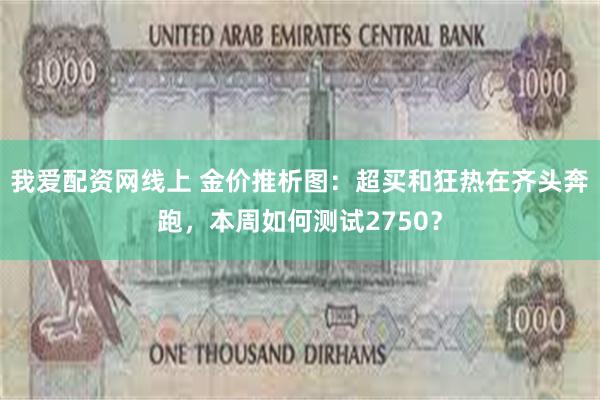 我爱配资网线上 金价推析图：超买和狂热在齐头奔跑，本周如何测试2750？