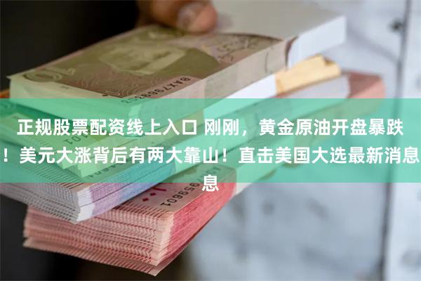 正规股票配资线上入口 刚刚，黄金原油开盘暴跌！美元大涨背后有两大靠山！直击美国大选最新消息