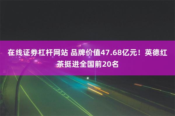 在线证劵杠杆网站 品牌价值47.68亿元！英德红茶挺进全国前20名