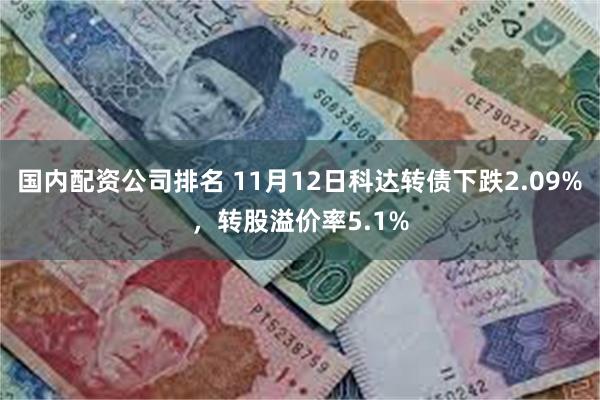 国内配资公司排名 11月12日科达转债下跌2.09%，转股溢价率5.1%