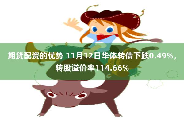 期货配资的优势 11月12日华体转债下跌0.49%，转股溢价率114.66%