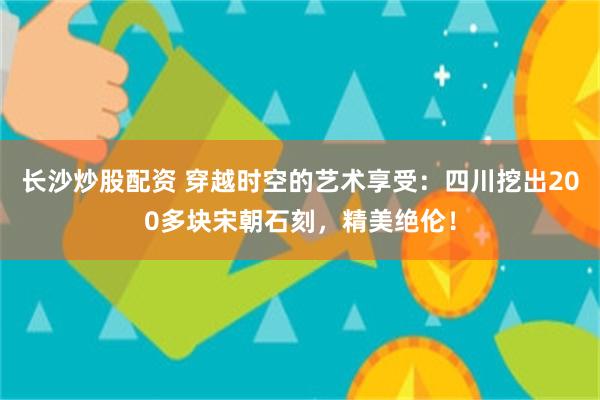 长沙炒股配资 穿越时空的艺术享受：四川挖出200多块宋朝石刻，精美绝伦！