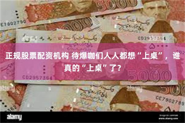 正规股票配资机构 待爆咖们人人都想“上桌”，谁真的“上桌”了？