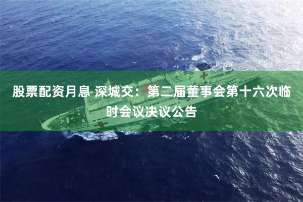 股票配资月息 深城交：第二届董事会第十六次临时会议决议公告