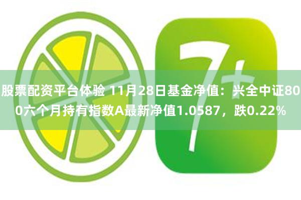 股票配资平台体验 11月28日基金净值：兴全中证800六个月持有指数A最新净值1.0587，跌0.22%
