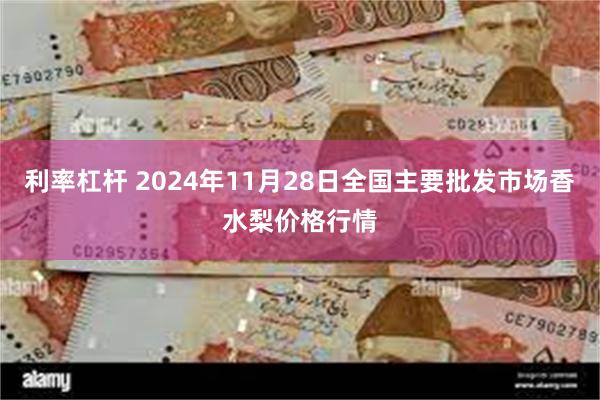 利率杠杆 2024年11月28日全国主要批发市场香水梨价格行情