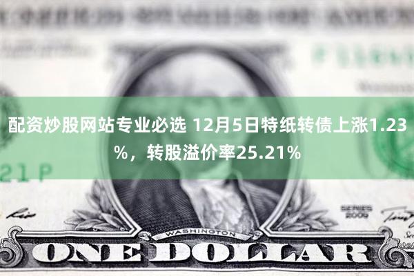 配资炒股网站专业必选 12月5日特纸转债上涨1.23%，转股溢价率25.21%