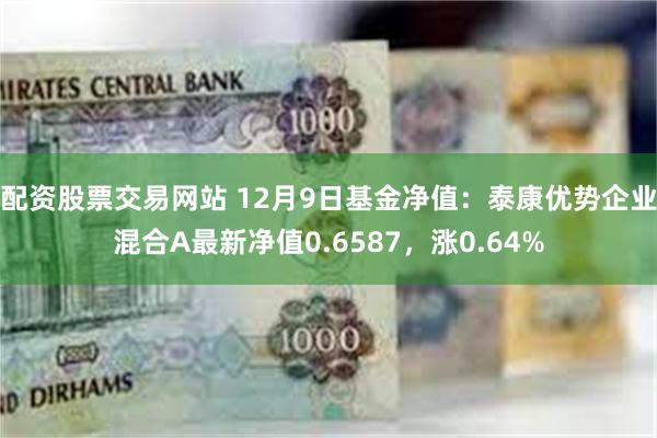 配资股票交易网站 12月9日基金净值：泰康优势企业混合A最新净值0.6587，涨0.64%