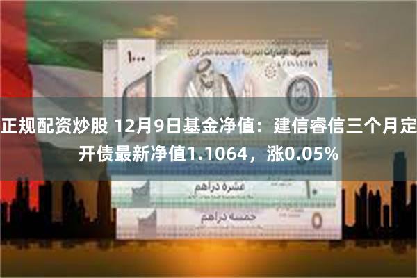 正规配资炒股 12月9日基金净值：建信睿信三个月定开债最新净值1.1064，涨0.05%