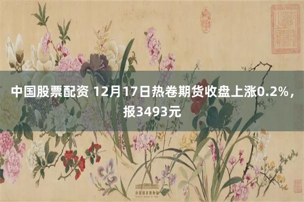 中国股票配资 12月17日热卷期货收盘上涨0.2%，报3493元