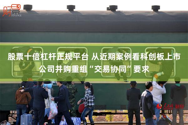 股票十倍杠杆正规平台 从近期案例看科创板上市公司并购重组“交易协同”要求