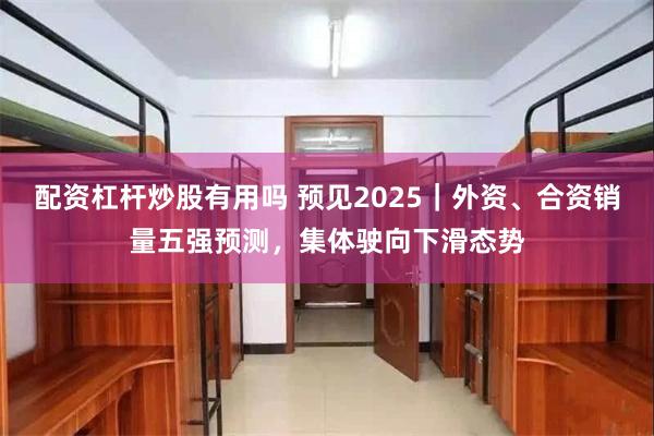 配资杠杆炒股有用吗 预见2025｜外资、合资销量五强预测，集体驶向下滑态势