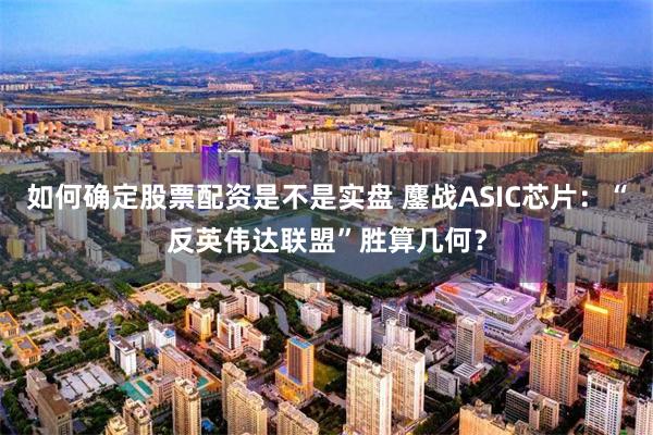 如何确定股票配资是不是实盘 鏖战ASIC芯片：“反英伟达联盟”胜算几何？