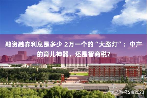 融资融券利息是多少 2万一个的“大路灯”：中产的育儿神器，还是智商税？