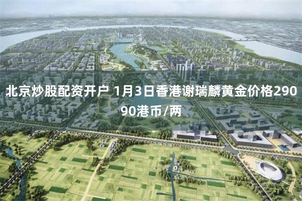 北京炒股配资开户 1月3日香港谢瑞麟黄金价格29090港币/两