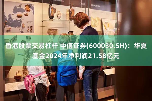 香港股票交易杠杆 中信证券(600030.SH)：华夏基金2024年净利润21.58亿元