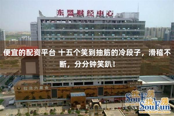 便宜的配资平台 十五个笑到抽筋的冷段子，滑稽不断，分分钟笑趴！