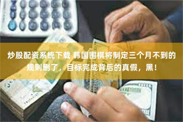 炒股配资系统下载 韩国围棋将制定三个月不到的规则删了，目标完成背后的真假，黑！
