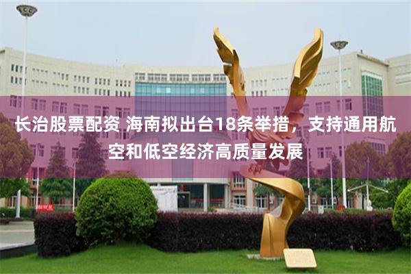 长治股票配资 海南拟出台18条举措，支持通用航空和低空经济高质量发展