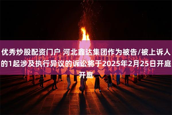 优秀炒股配资门户 河北鑫达集团作为被告/被上诉人的1起涉及执行异议的诉讼将于2025年2月25日开庭