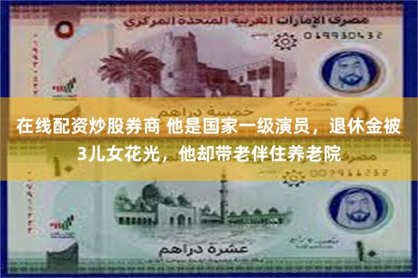 在线配资炒股券商 他是国家一级演员，退休金被3儿女花光，他却带老伴住养老院