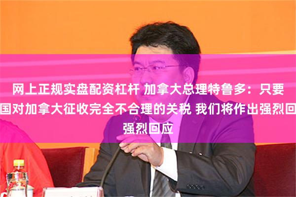 网上正规实盘配资杠杆 加拿大总理特鲁多：只要美国对加拿大征收完全不合理的关税 我们将作出强烈回应