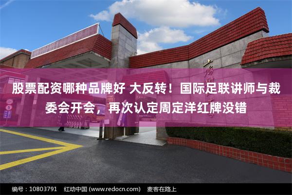 股票配资哪种品牌好 大反转！国际足联讲师与裁委会开会，再次认定周定洋红牌没错
