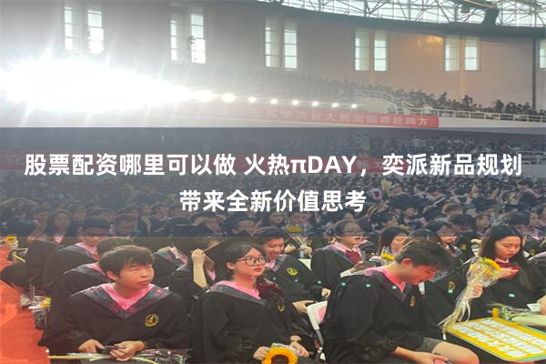 股票配资哪里可以做 火热πDAY，奕派新品规划带来全新价值思考