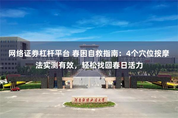 网络证劵杠杆平台 春困自救指南：4个穴位按摩法实测有效，轻松找回春日活力
