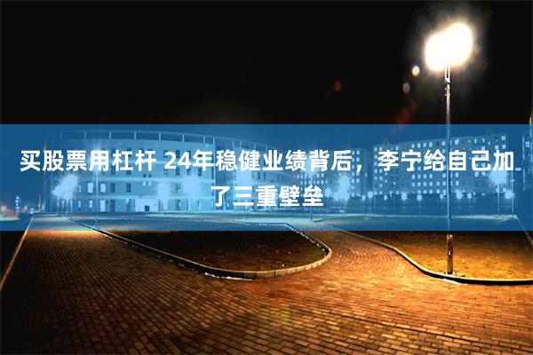 买股票用杠杆 24年稳健业绩背后，李宁给自己加了三重壁垒