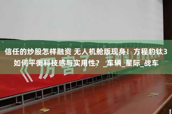 信任的炒股怎样融资 无人机舱版现身！方程豹钛3如何平衡科技感与实用性？_车辆_星际_战车