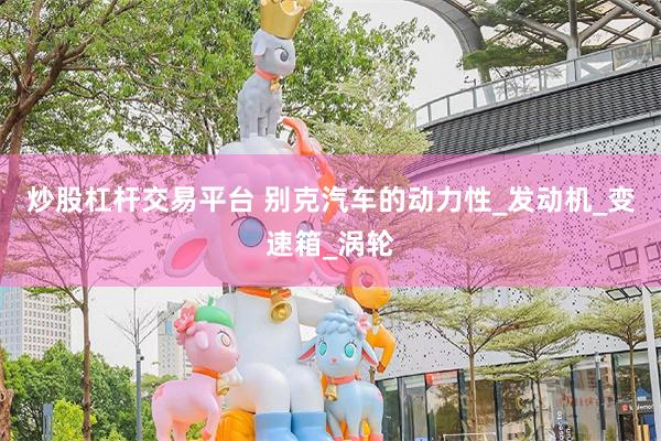 炒股杠杆交易平台 别克汽车的动力性_发动机_变速箱_涡轮