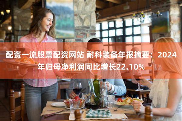 配资一流股票配资网站 耐科装备年报摘要：2024年归母净利润同比增长22.10%