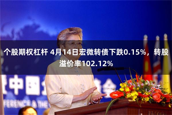 个股期权杠杆 4月14日宏微转债下跌0.15%，转股溢价率102.12%