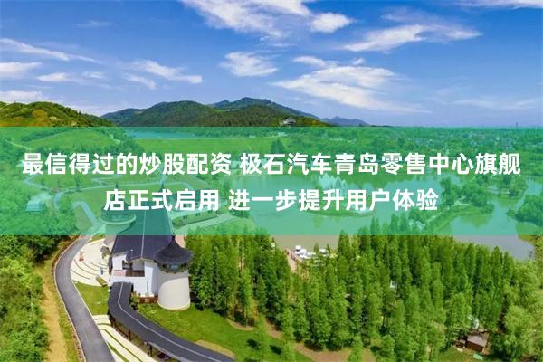 最信得过的炒股配资 极石汽车青岛零售中心旗舰店正式启用 进一