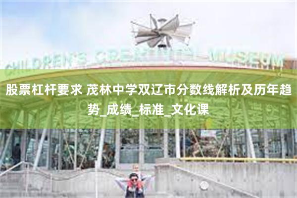 股票杠杆要求 茂林中学双辽市分数线解析及历年趋势_成绩_标准