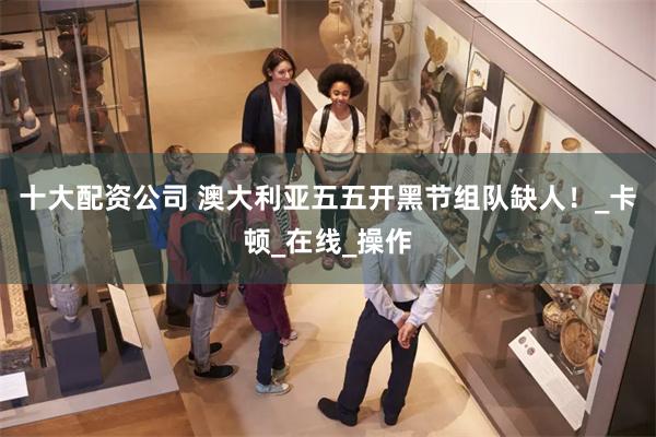 十大配资公司 澳大利亚五五开黑节组队缺人！_卡顿_在线_操作