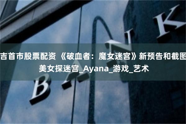 吉首市股票配资 《破血者：魔女迷宫》新预告和截图 美女探迷宫