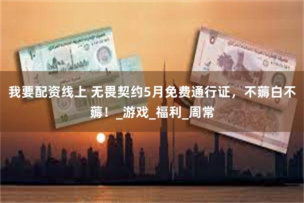 我要配资线上 无畏契约5月免费通行证，不薅白不薅！_游戏_福