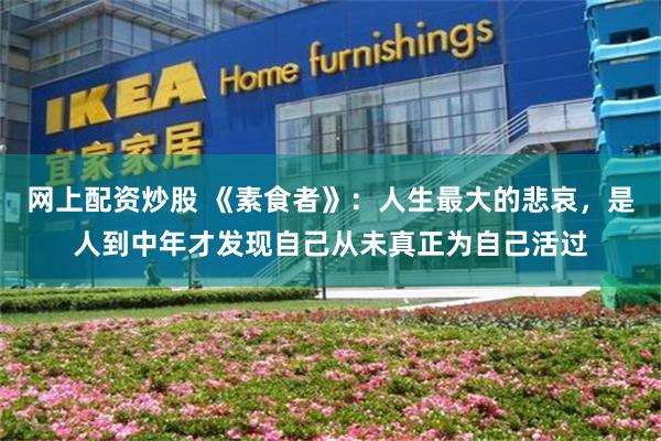 网上配资炒股 《素食者》：人生最大的悲哀，是人到中年才发现自