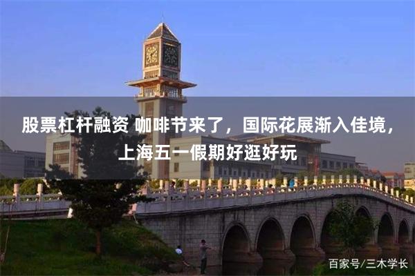 股票杠杆融资 咖啡节来了，国际花展渐入佳境，上海五一假期好逛