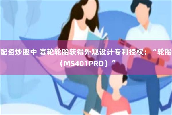配资炒股中 赛轮轮胎获得外观设计专利授权：“轮胎（MS401