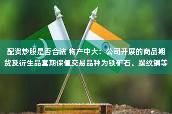 配资炒股是否合法 物产中大：公司开展的商品期货及衍生品套期保