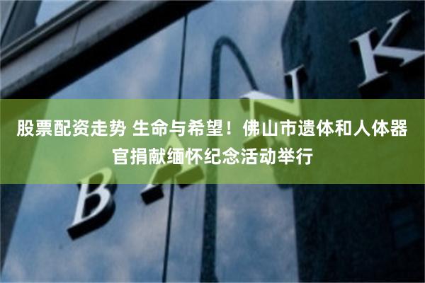 股票配资走势 生命与希望！佛山市遗体和人体器官捐献缅怀纪念活