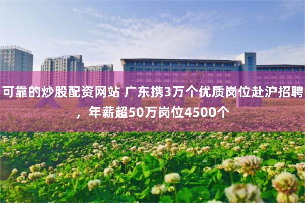 可靠的炒股配资网站 广东携3万个优质岗位赴沪招聘，年薪超50
