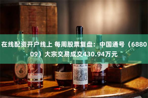在线配资开户线上 每周股票复盘：中国通号（688009）大宗